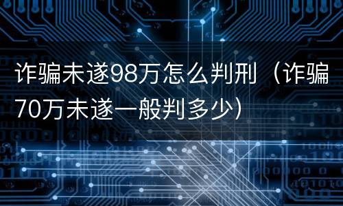 诈骗未遂98万怎么判刑（诈骗70万未遂一般判多少）