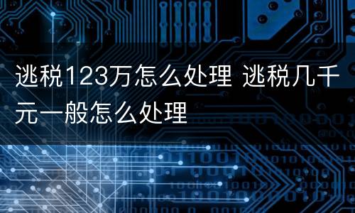 逃税123万怎么处理 逃税几千元一般怎么处理