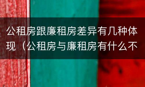 公租房跟廉租房差异有几种体现（公租房与廉租房有什么不同）