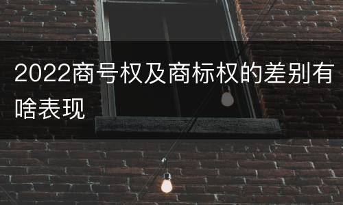 2022商号权及商标权的差别有啥表现