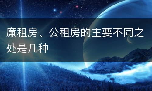 廉租房、公租房的主要不同之处是几种
