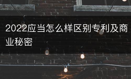2022应当怎么样区别专利及商业秘密