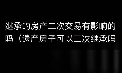 继承的房产二次交易有影响的吗（遗产房子可以二次继承吗）
