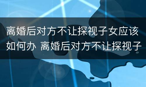离婚后对方不让探视子女应该如何办 离婚后对方不让探视子女应该如何办理手续