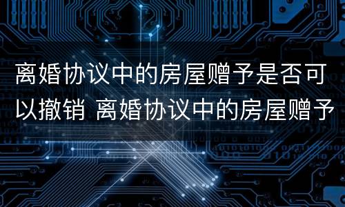 离婚协议中的房屋赠予是否可以撤销 离婚协议中的房屋赠予是否可以撤销