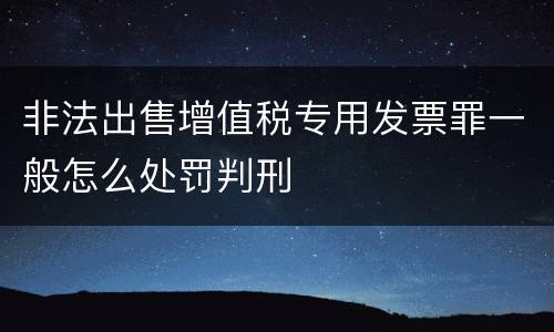 非法出售增值税专用发票罪一般怎么处罚判刑