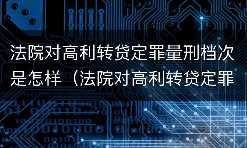 法院对高利转贷定罪量刑档次是怎样（法院对高利转贷定罪量刑档次是怎样规定的）