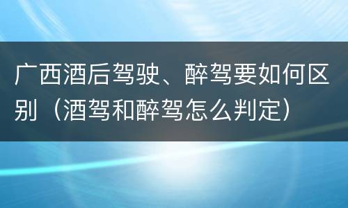 广西酒后驾驶、醉驾要如何区别（酒驾和醉驾怎么判定）