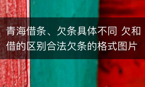 青海借条、欠条具体不同 欠和借的区别合法欠条的格式图片