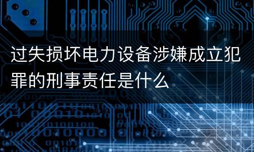 过失损坏电力设备涉嫌成立犯罪的刑事责任是什么