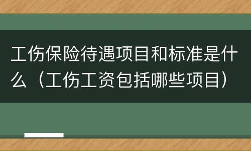 工伤保险待遇项目和标准是什么（工伤工资包括哪些项目）