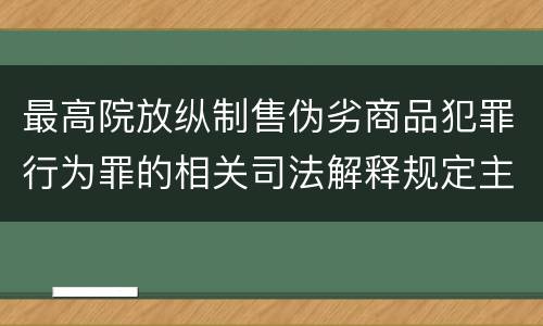 最高院放纵制售伪劣商品犯罪行为罪的相关司法解释规定主要内容包括什么