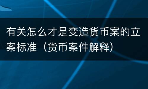 有关怎么才是变造货币案的立案标准（货币案件解释）