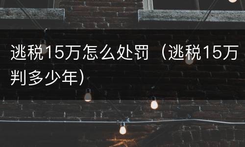 逃税15万怎么处罚（逃税15万判多少年）