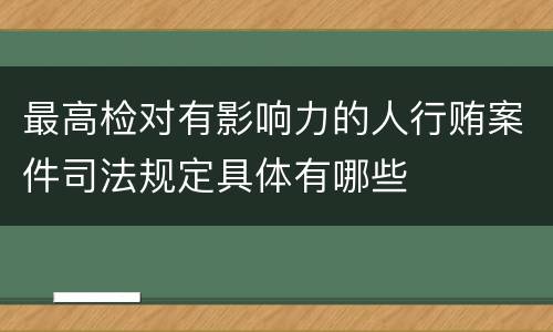 最高检对有影响力的人行贿案件司法规定具体有哪些