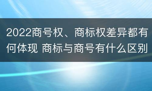 2022商号权、商标权差异都有何体现 商标与商号有什么区别
