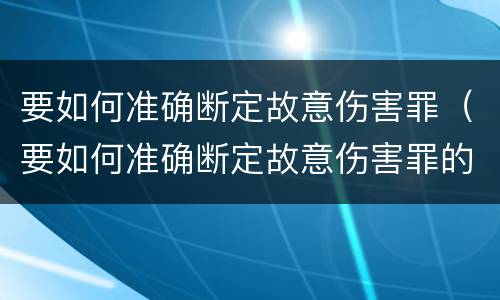 要如何准确断定故意伤害罪（要如何准确断定故意伤害罪的条件）