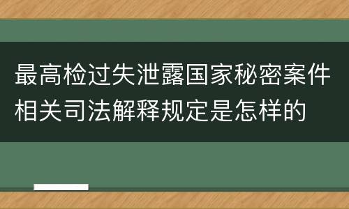 最高检过失泄露国家秘密案件相关司法解释规定是怎样的
