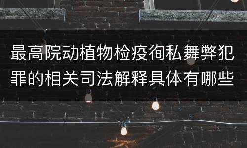 最高院动植物检疫徇私舞弊犯罪的相关司法解释具体有哪些主要内容
