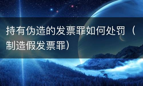 持有伪造的发票罪如何处罚（制造假发票罪）