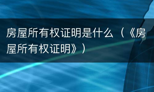房屋所有权证明是什么（《房屋所有权证明》）