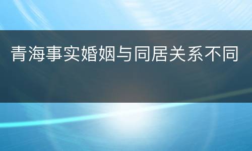青海事实婚姻与同居关系不同