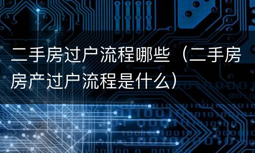 二手房过户流程哪些（二手房房产过户流程是什么）