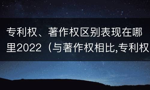 专利权、著作权区别表现在哪里2022（与著作权相比,专利权有哪些特征）