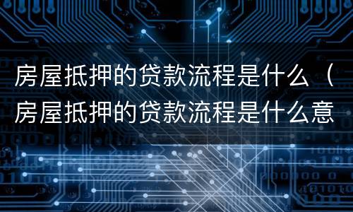 房屋抵押的贷款流程是什么（房屋抵押的贷款流程是什么意思）