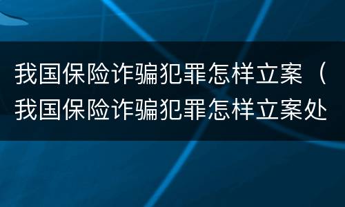我国保险诈骗犯罪怎样立案（我国保险诈骗犯罪怎样立案处理）