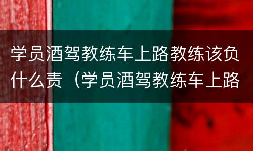 学员酒驾教练车上路教练该负什么责（学员酒驾教练车上路教练该负什么责任和义务）