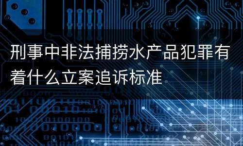 刑事中非法捕捞水产品犯罪有着什么立案追诉标准