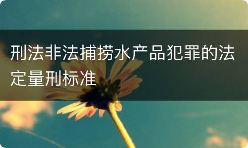 刑法非法捕捞水产品犯罪的法定量刑标准