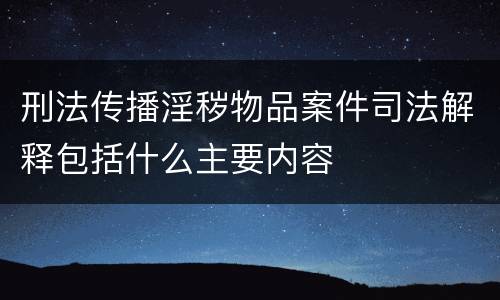 刑法传播淫秽物品案件司法解释包括什么主要内容