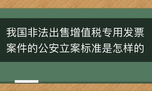 我国非法出售增值税专用发票案件的公安立案标准是怎样的