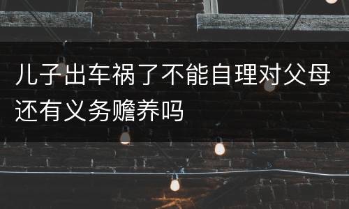儿子出车祸了不能自理对父母还有义务赡养吗