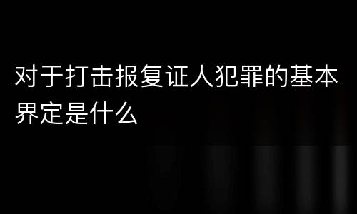 对于打击报复证人犯罪的基本界定是什么