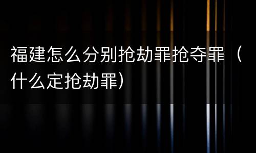 福建怎么分别抢劫罪抢夺罪（什么定抢劫罪）