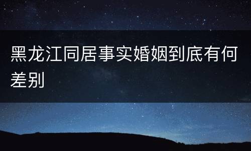 黑龙江同居事实婚姻到底有何差别