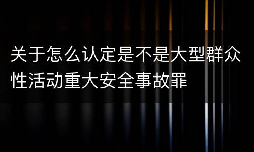 关于怎么认定是不是大型群众性活动重大安全事故罪