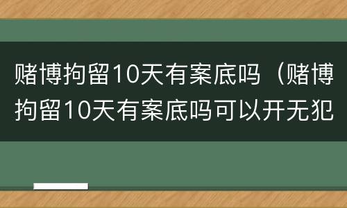 赌博拘留10天有案底吗（赌博拘留10天有案底吗可以开无犯罪证明）