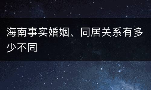 海南事实婚姻、同居关系有多少不同