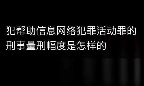 犯帮助信息网络犯罪活动罪的刑事量刑幅度是怎样的