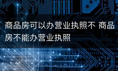 商品房可以办营业执照不 商品房不能办营业执照