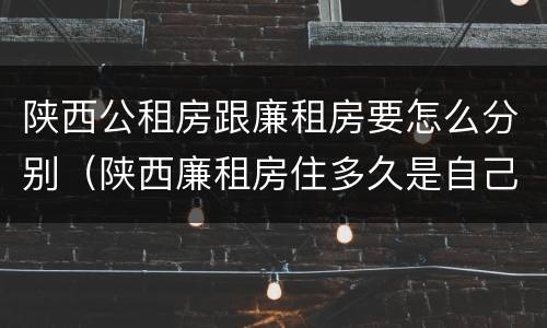 陕西公租房跟廉租房要怎么分别（陕西廉租房住多久是自己的）