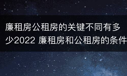 廉租房公租房的关键不同有多少2022 廉租房和公租房的条件