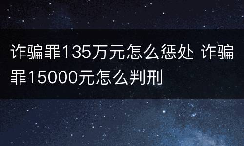 诈骗罪135万元怎么惩处 诈骗罪15000元怎么判刑