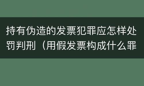 持有伪造的发票犯罪应怎样处罚判刑（用假发票构成什么罪）