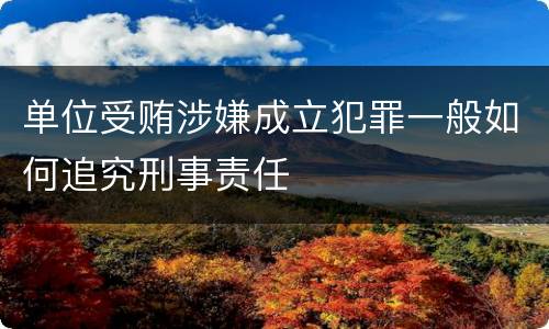 单位受贿涉嫌成立犯罪一般如何追究刑事责任