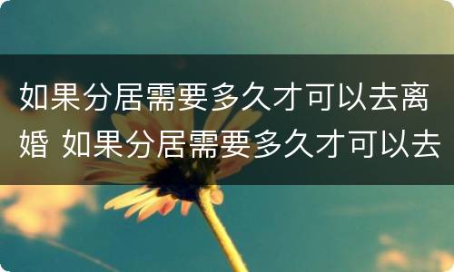 如果分居需要多久才可以去离婚 如果分居需要多久才可以去离婚登记